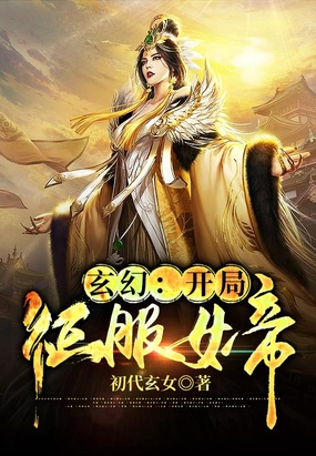 玄幻:开局征服女帝初代玄女是谁