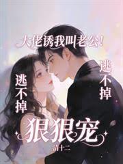 大佬诱我叫老公！逃不掉，狠狠宠